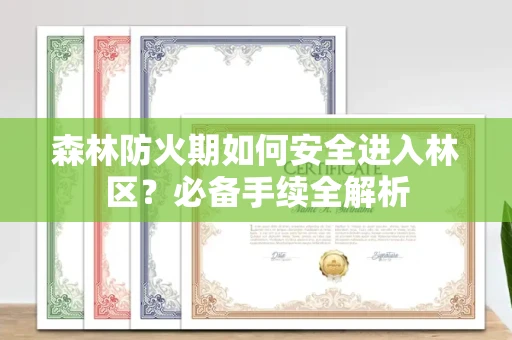 南昌森林防火期如何安全进入林区?必备手续全解析