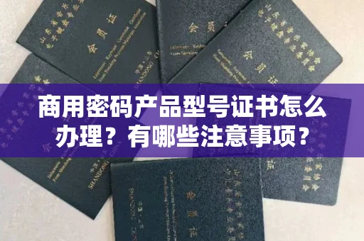 南昌商用密码产品型号证书怎么办理?有哪些注意事项?