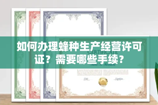 南昌如何办理蜂种生产经营许可证?需要哪些手续?