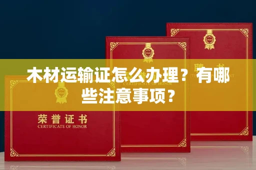 南昌木材运输证怎么办理?有哪些注意事项?