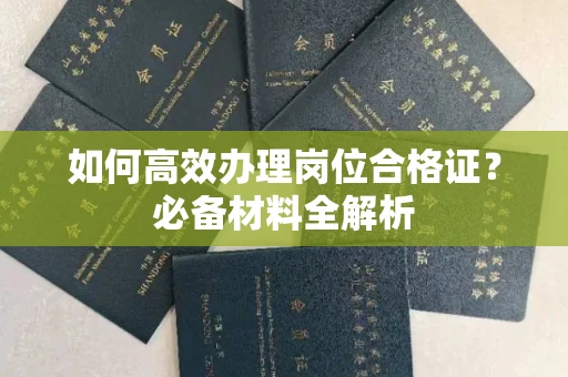 南昌如何高效办理岗位合格证?必备材料全解析