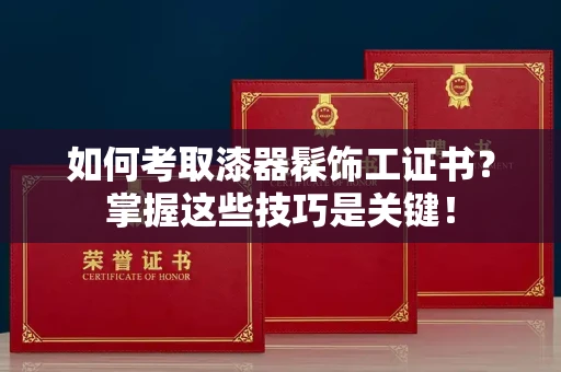 南昌如何考取漆器髹饰工证书?掌握这些技巧是关键!