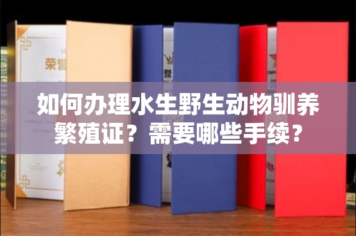 南昌如何办理水生野生动物驯养繁殖证?需要哪些手续?