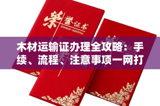 南昌木材运输证办理全攻略:手续、流程、注意事项一网打尽