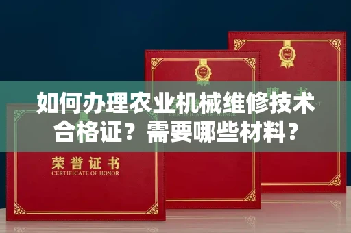 南昌如何办理农业机械维修技术合格证?需要哪些材料?