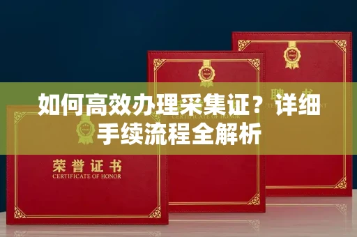 南昌如何高效办理采集证?详细手续流程全解析