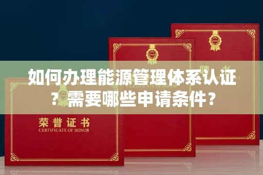 南昌如何办理能源管理体系认证?需要哪些申请条件?