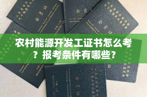 南昌农村能源开发工证书怎么考?报考条件有哪些?