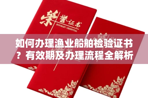 南昌如何办理渔业船舶检验证书?有效期及办理流程全解析