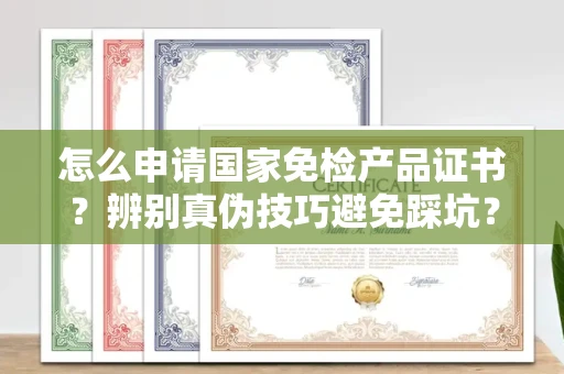 南昌怎么申请国家免检产品证书?辨别真伪技巧避免踩坑?