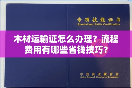 南昌木材运输证怎么办理?流程费用有哪些省钱技巧?