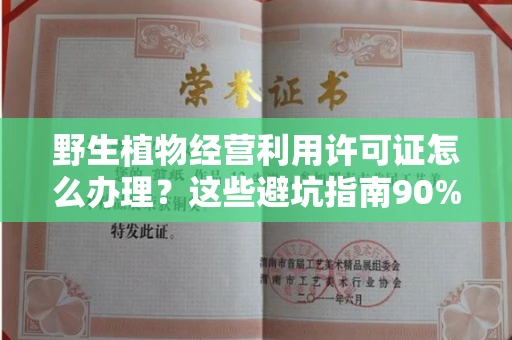 南昌野生植物经营利用许可证怎么办理?这些避坑指南90%商家都不知道