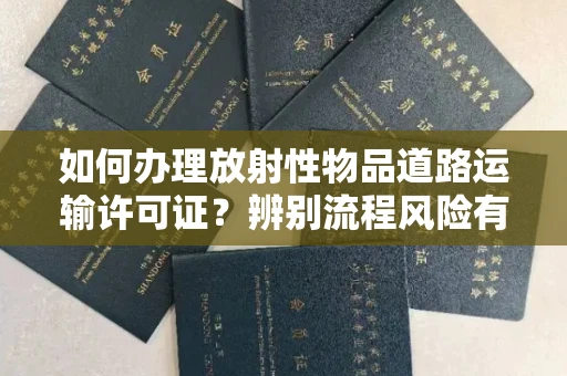 南昌如何办理放射性物品道路运输许可证?辨别流程风险有技巧?
