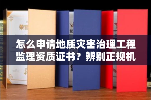 南昌怎么申请地质灾害治理工程监理资质证书?辨别正规机构有哪些技巧?