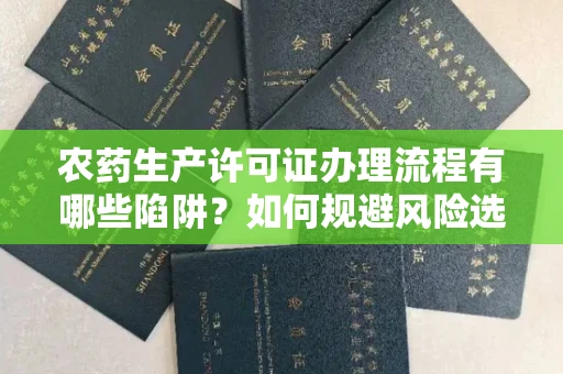 南昌农药生产许可证办理流程有哪些陷阱?如何规避风险选择正规机构?