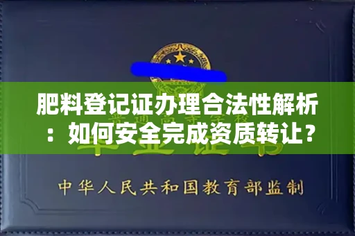南昌肥料登记证办理合法性解析:如何安全完成资质转让?