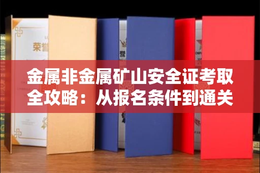 南昌金属非金属矿山安全证考取全攻略:从报名条件到通关秘诀
