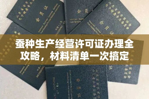 南昌蚕种生产经营许可证办理全攻略,材料清单一次搞定