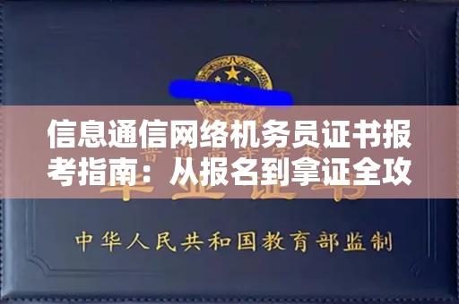 南昌信息通信网络机务员证书报考指南:从报名到拿证全攻略
