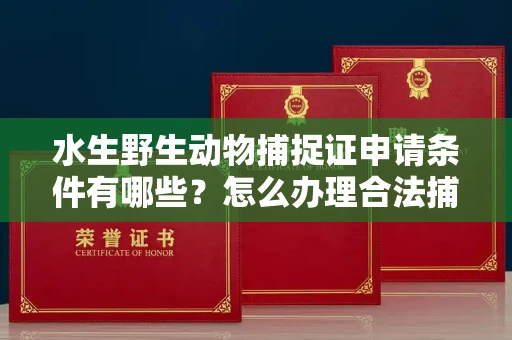 南昌水生野生动物捕捉证申请条件有哪些?怎么办理合法捕捉手续?