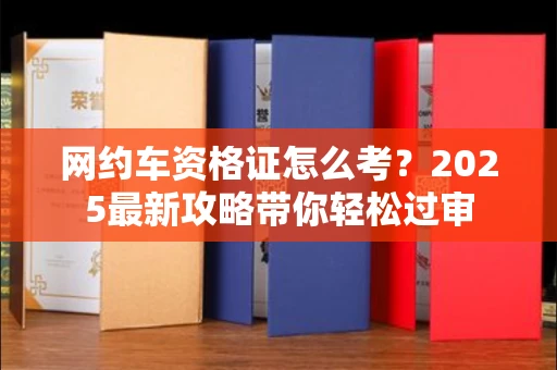 南昌网约车资格证怎么考?2025最新攻略带你轻松过审