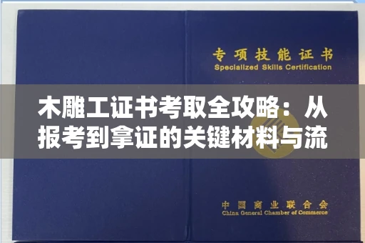 南昌木雕工证书考取全攻略:从报考到拿证的关键材料与流程解析