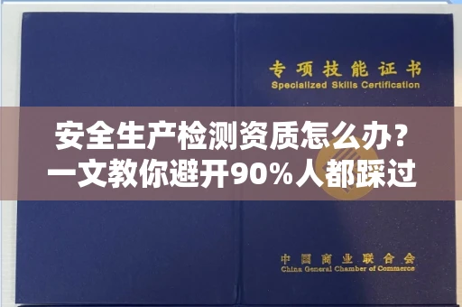南昌安全生产检测资质怎么办?一文教你避开90%人都踩过的坑