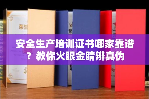 南昌安全生产培训证书哪家靠谱?教你火眼金睛辨真伪