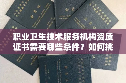 南昌职业卫生技术服务机构资质证书需要哪些条件?如何挑选代办机构?