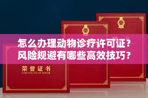 南昌怎么办理动物诊疗许可证?风险规避有哪些高效技巧?