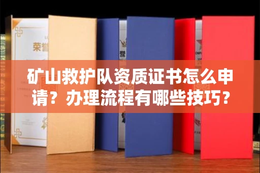 南昌矿山救护队资质证书怎么申请?办理流程有哪些技巧?