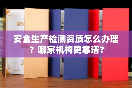 南昌安全生产检测资质怎么办理?哪家机构更靠谱?