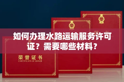 南昌如何办理水路运输服务许可证?需要哪些材料?