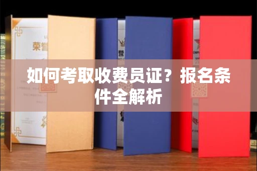 南昌如何考取收费员证?报名条件全解析