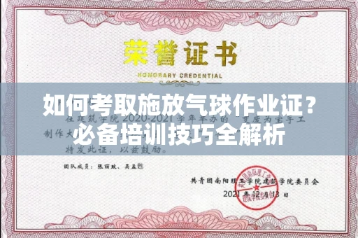 南昌如何考取施放气球作业证?必备培训技巧全解析