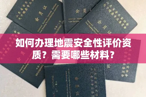南昌如何办理地震安全性评价资质?需要哪些材料?